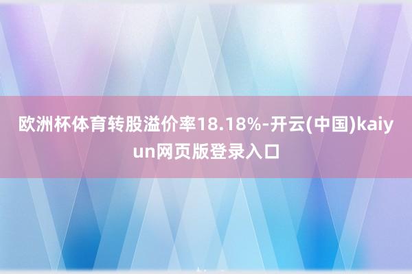 欧洲杯体育转股溢价率18.18%-开云(中国)kaiyun网页版登录入口
