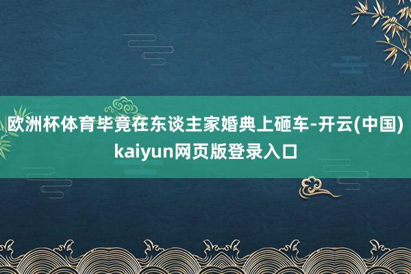 欧洲杯体育毕竟在东谈主家婚典上砸车-开云(中国)kaiyun网页版登录入口
