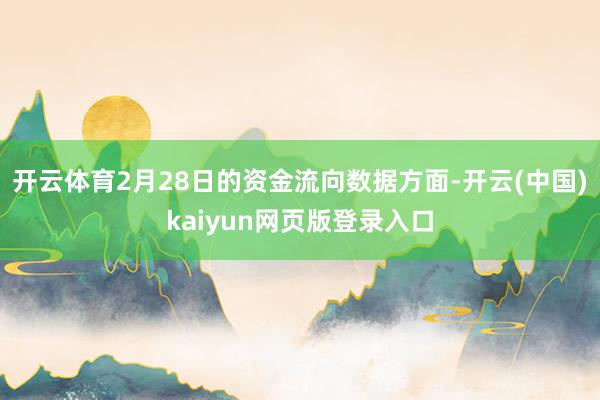 开云体育2月28日的资金流向数据方面-开云(中国)kaiyun网页版登录入口