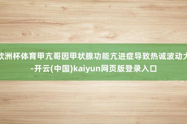 欧洲杯体育甲亢哥因甲状腺功能亢进症导致热诚波动大-开云(中国)kaiyun网页版登录入口