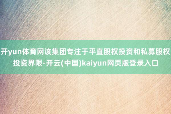 开yun体育网该集团专注于平直股权投资和私募股权投资界限-开云(中国)kaiyun网页版登录入口