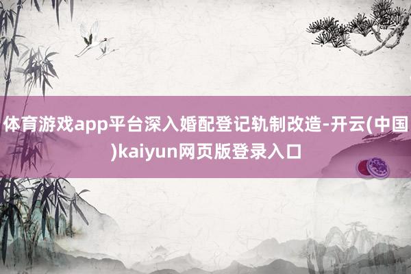 体育游戏app平台深入婚配登记轨制改造-开云(中国)kaiyun网页版登录入口