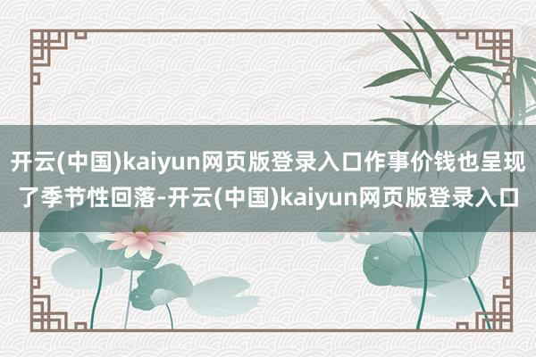 开云(中国)kaiyun网页版登录入口作事价钱也呈现了季节性回落-开云(中国)kaiyun网页版登录入口
