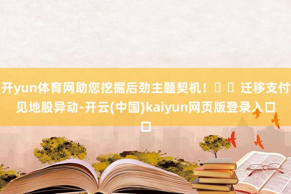开yun体育网助您挖掘后劲主题契机！		迁移支付见地股异动-开云(中国)kaiyun网页版登录入口