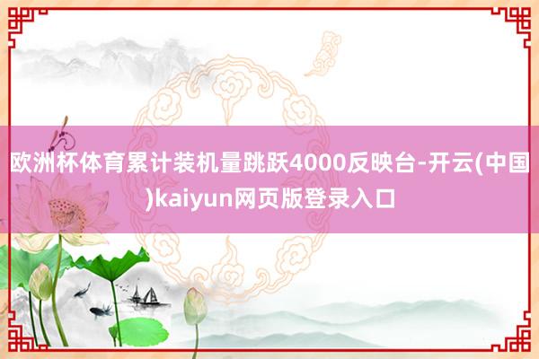 欧洲杯体育累计装机量跳跃4000反映台-开云(中国)kaiyun网页版登录入口