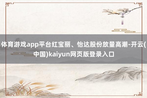 体育游戏app平台红宝丽、怡达股份放量高潮-开云(中国)kaiyun网页版登录入口