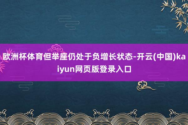 欧洲杯体育但举座仍处于负增长状态-开云(中国)kaiyun网页版登录入口