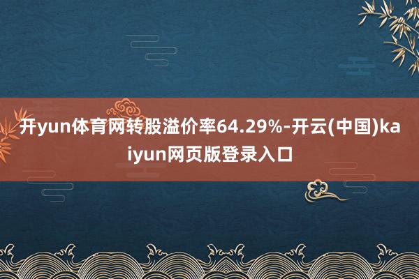 开yun体育网转股溢价率64.29%-开云(中国)kaiyun网页版登录入口