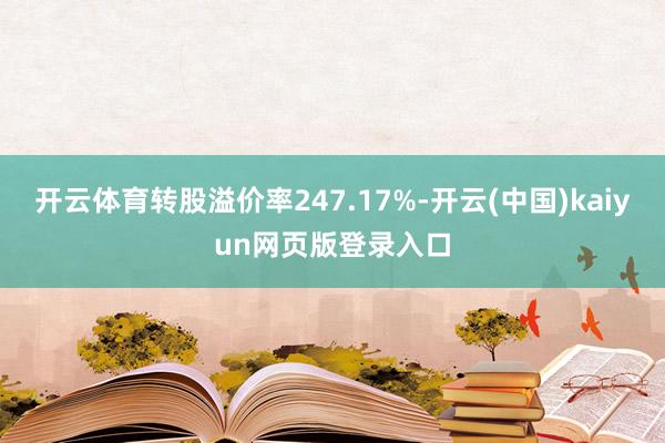 开云体育转股溢价率247.17%-开云(中国)kaiyun网页版登录入口