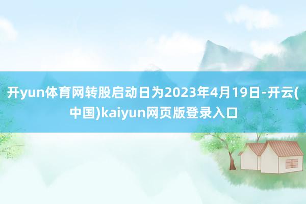 开yun体育网转股启动日为2023年4月19日-开云(中国)kaiyun网页版登录入口
