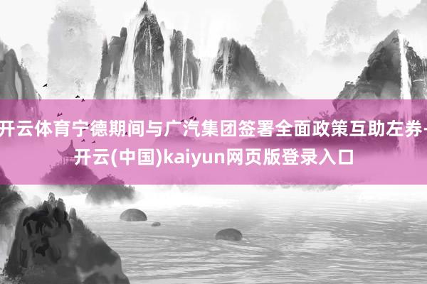 开云体育宁德期间与广汽集团签署全面政策互助左券-开云(中国)kaiyun网页版登录入口