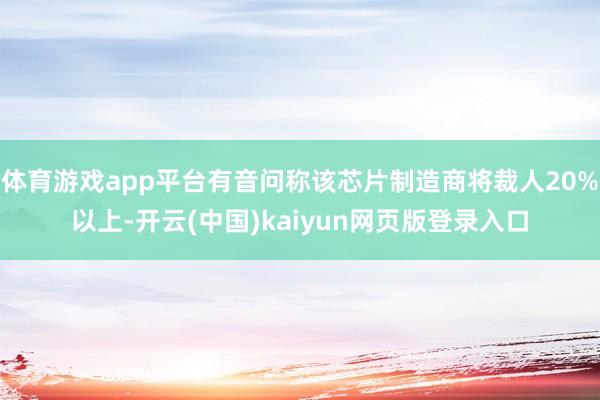 体育游戏app平台有音问称该芯片制造商将裁人20%以上-开云(中国)kaiyun网页版登录入口