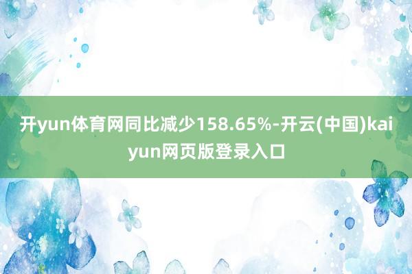 开yun体育网同比减少158.65%-开云(中国)kaiyun网页版登录入口
