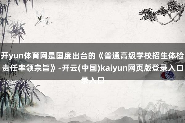开yun体育网是国度出台的《普通高级学校招生体检责任率领宗旨》-开云(中国)kaiyun网页版登录入口