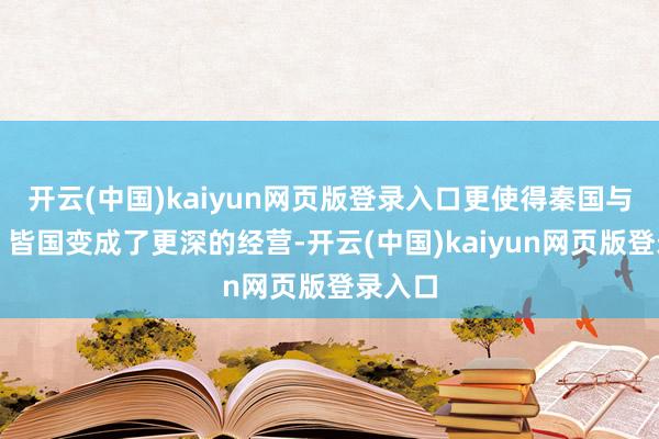 开云(中国)kaiyun网页版登录入口更使得秦国与晋国、皆国变成了更深的经营-开云(中国)kaiyun网页版登录入口