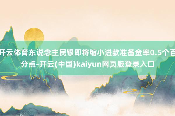 开云体育东说念主民银即将缩小进款准备金率0.5个百分点-开云(中国)kaiyun网页版登录入口
