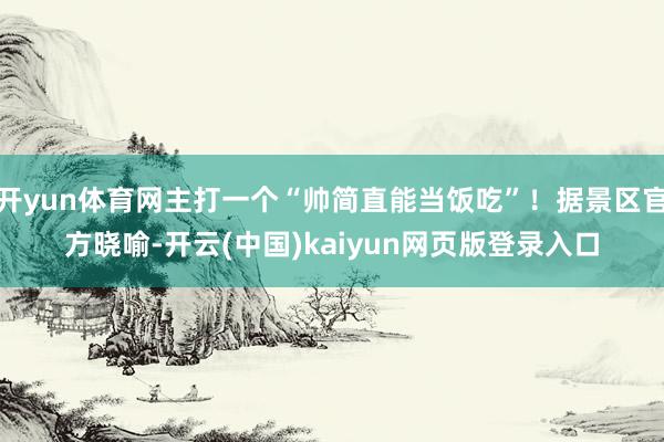 开yun体育网主打一个“帅简直能当饭吃”！据景区官方晓喻-开云(中国)kaiyun网页版登录入口