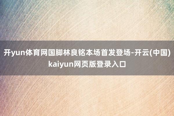 开yun体育网国脚林良铭本场首发登场-开云(中国)kaiyun网页版登录入口