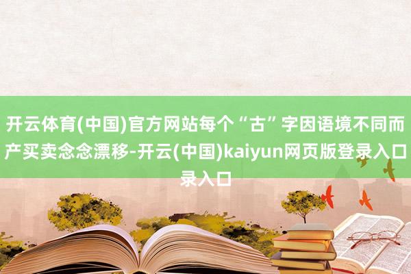 开云体育(中国)官方网站每个“古”字因语境不同而产买卖念念漂移-开云(中国)kaiyun网页版登录入口