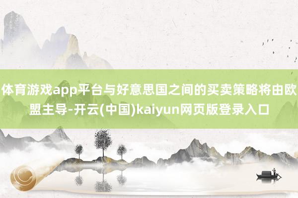 体育游戏app平台与好意思国之间的买卖策略将由欧盟主导-开云(中国)kaiyun网页版登录入口