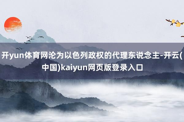 开yun体育网沦为以色列政权的代理东说念主-开云(中国)kaiyun网页版登录入口