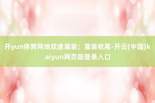 开yun体育网地双速灌装；灌装收尾-开云(中国)kaiyun网页版登录入口