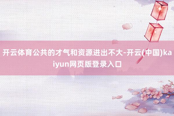 开云体育公共的才气和资源进出不大-开云(中国)kaiyun网页版登录入口