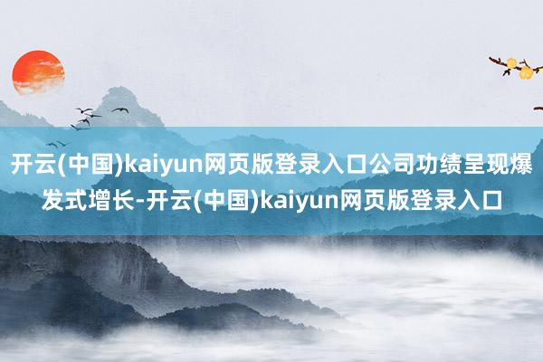 开云(中国)kaiyun网页版登录入口公司功绩呈现爆发式增长-开云(中国)kaiyun网页版登录入口