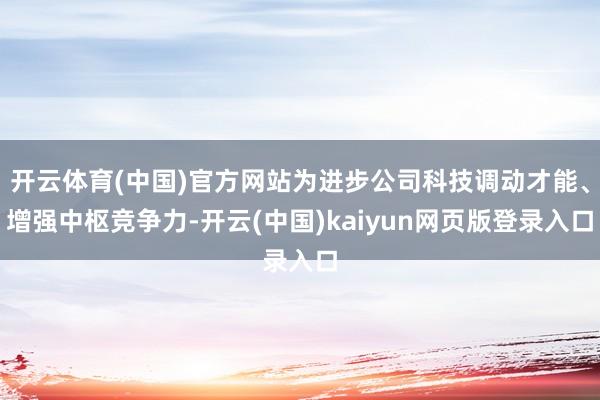 开云体育(中国)官方网站为进步公司科技调动才能、增强中枢竞争力-开云(中国)kaiyun网页版登录入口