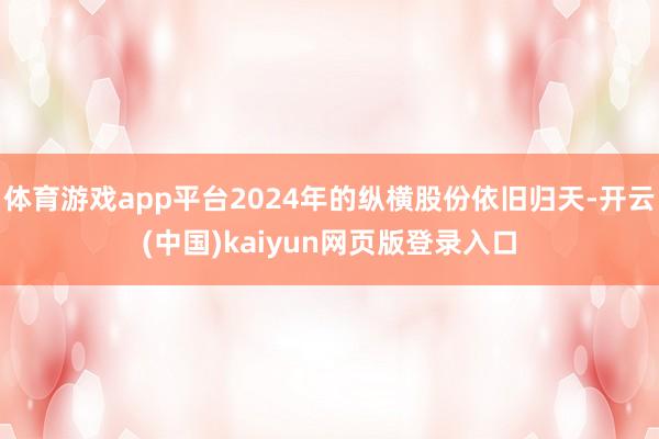 体育游戏app平台2024年的纵横股份依旧归天-开云(中国)kaiyun网页版登录入口