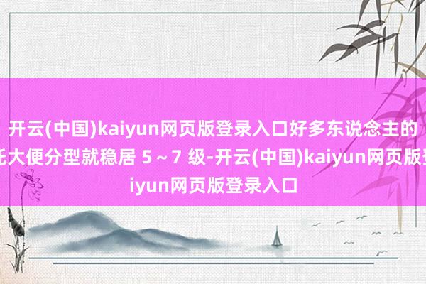 开云(中国)kaiyun网页版登录入口好多东说念主的布里斯托大便分型就稳居 5～7 级-开云(中国)kaiyun网页版登录入口