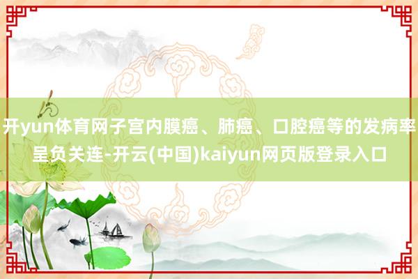 开yun体育网子宫内膜癌、肺癌、口腔癌等的发病率呈负关连-开云(中国)kaiyun网页版登录入口
