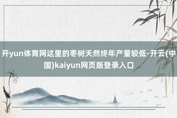 开yun体育网这里的枣树天然终年产量较低-开云(中国)kaiyun网页版登录入口