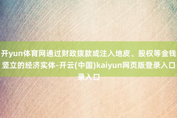 开yun体育网通过财政拨款或注入地皮、股权等金钱竖立的经济实体-开云(中国)kaiyun网页版登录入口
