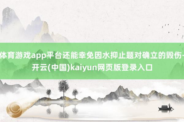 体育游戏app平台还能幸免因水抑止题对确立的毁伤-开云(中国)kaiyun网页版登录入口