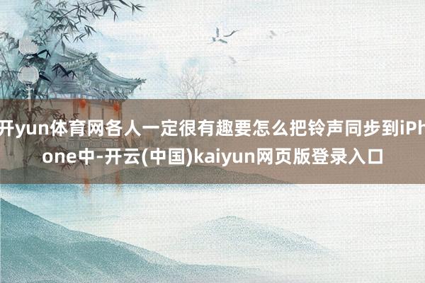 开yun体育网各人一定很有趣要怎么把铃声同步到iPhone中-开云(中国)kaiyun网页版登录入口