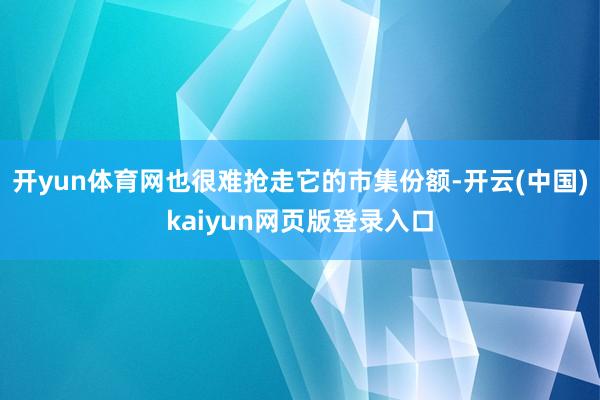 开yun体育网也很难抢走它的市集份额-开云(中国)kaiyun网页版登录入口