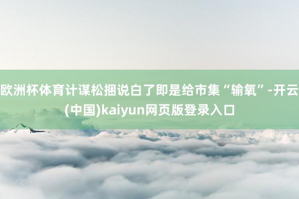 欧洲杯体育计谋松捆说白了即是给市集“输氧”-开云(中国)kaiyun网页版登录入口