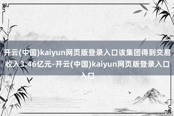 开云(中国)kaiyun网页版登录入口该集团得到交易收入3.46亿元-开云(中国)kaiyun网页版登录入口