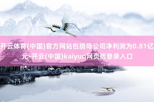 开云体育(中国)官方网站包摄母公司净利润为0.81亿元-开云(中国)kaiyun网页版登录入口
