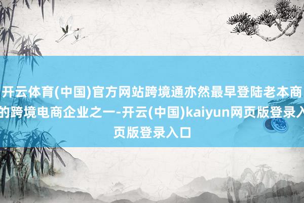 开云体育(中国)官方网站跨境通亦然最早登陆老本商场的跨境电商企业之一-开云(中国)kaiyun网页版登录入口