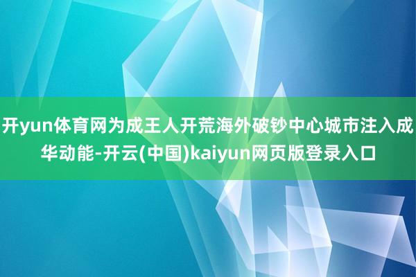 开yun体育网为成王人开荒海外破钞中心城市注入成华动能-开云(中国)kaiyun网页版登录入口
