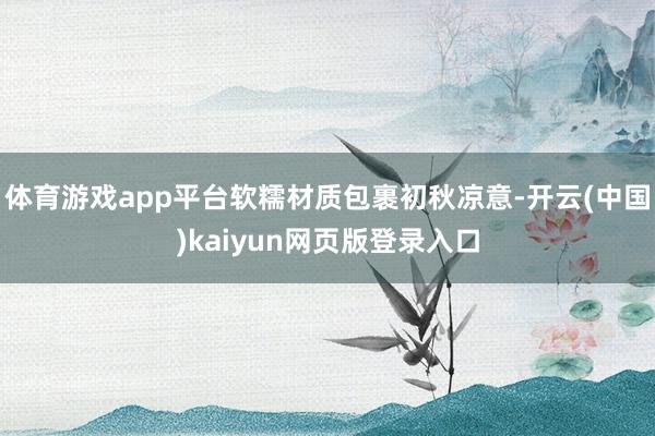 体育游戏app平台软糯材质包裹初秋凉意-开云(中国)kaiyun网页版登录入口