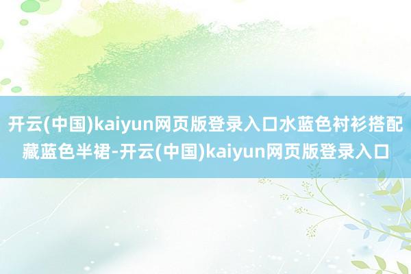 开云(中国)kaiyun网页版登录入口水蓝色衬衫搭配藏蓝色半裙-开云(中国)kaiyun网页版登录入口