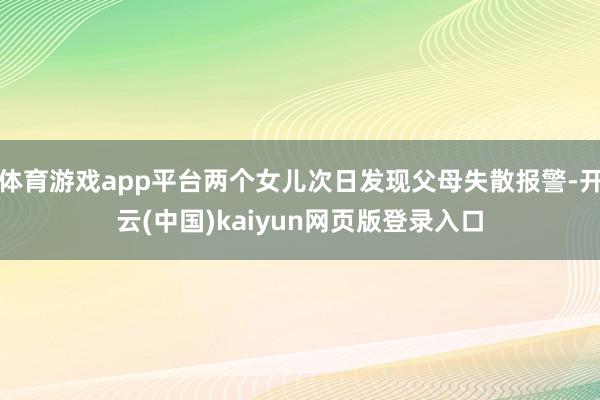 体育游戏app平台两个女儿次日发现父母失散报警-开云(中国)kaiyun网页版登录入口