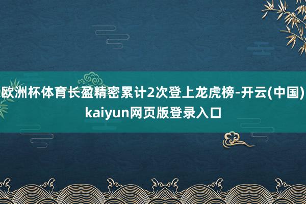 欧洲杯体育长盈精密累计2次登上龙虎榜-开云(中国)kaiyun网页版登录入口