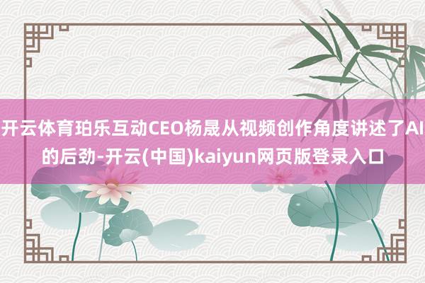 开云体育珀乐互动CEO杨晟从视频创作角度讲述了AI的后劲-开云(中国)kaiyun网页版登录入口