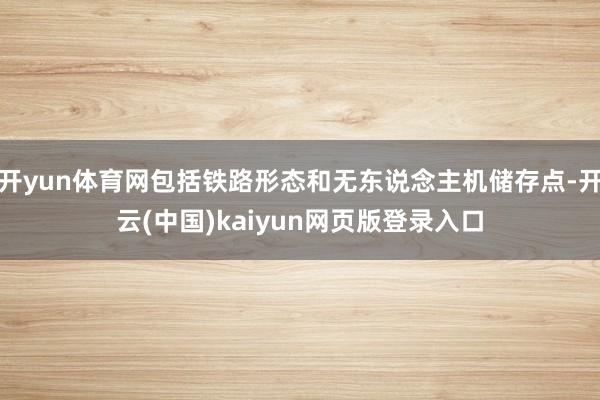开yun体育网包括铁路形态和无东说念主机储存点-开云(中国)kaiyun网页版登录入口