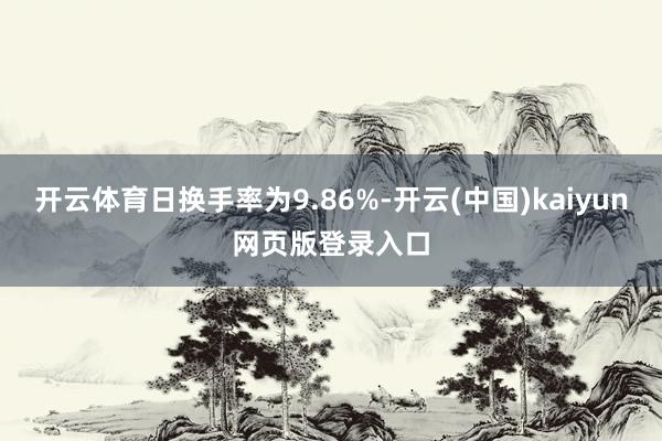 开云体育日换手率为9.86%-开云(中国)kaiyun网页版登录入口