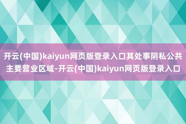 开云(中国)kaiyun网页版登录入口其处事阴私公共主要营业区域-开云(中国)kaiyun网页版登录入口